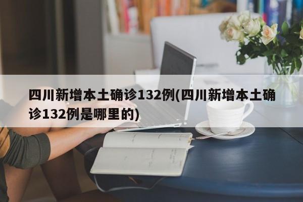 四川新增本土确诊132例(四川新增本土确诊132例是哪里的)