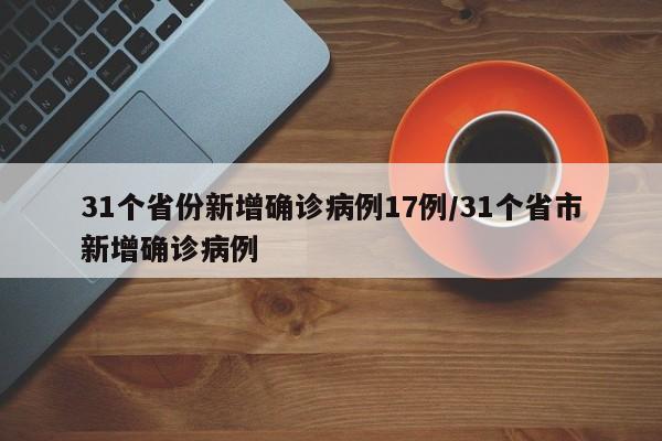 31个省份新增确诊病例17例/31个省市新增确诊病例