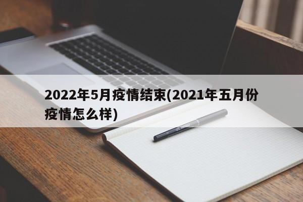 2022年5月疫情结束(2021年五月份疫情怎么样)