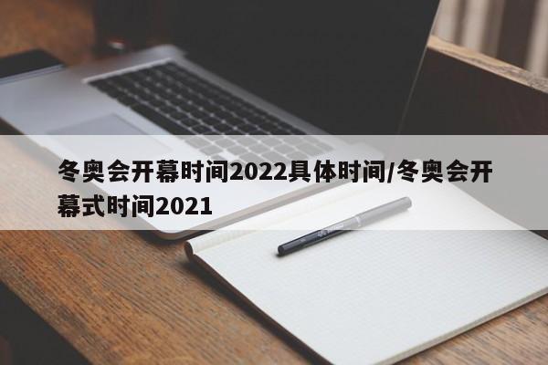冬奥会开幕时间2022具体时间/冬奥会开幕式时间2021