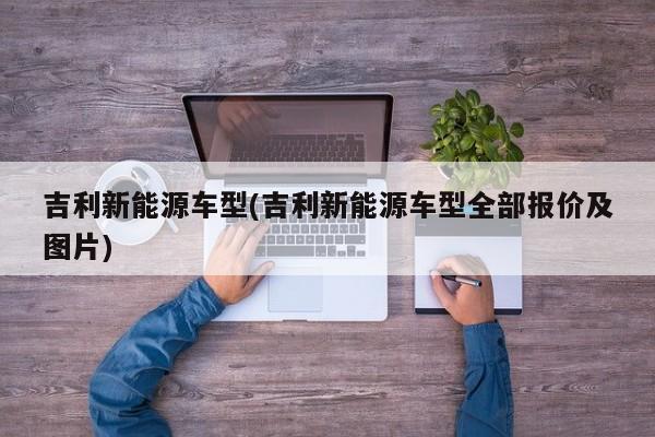 吉利新能源车型(吉利新能源车型全部报价及图片)
