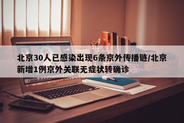 北京30人已感染出现6条京外传播链/北京新增1例京外关联无症状转确诊