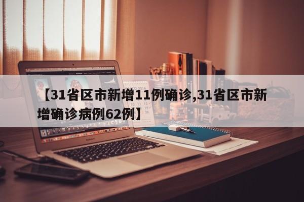【31省区市新增11例确诊,31省区市新增确诊病例62例】