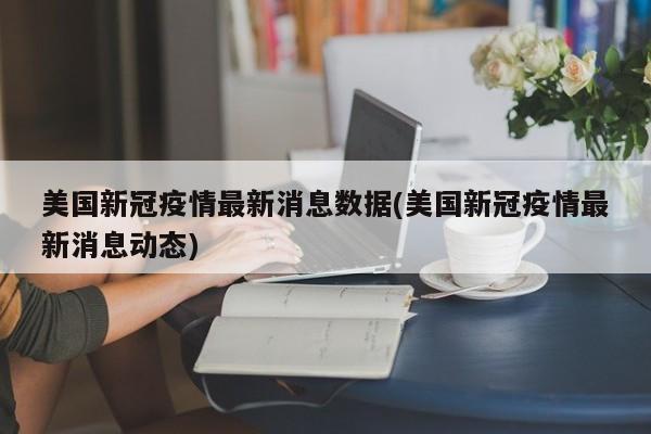 美国新冠疫情最新消息数据(美国新冠疫情最新消息动态)