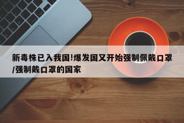 新毒株已入我国!爆发国又开始强制佩戴口罩/强制戴口罩的国家