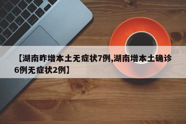 【湖南昨增本土无症状7例,湖南增本土确诊6例无症状2例】