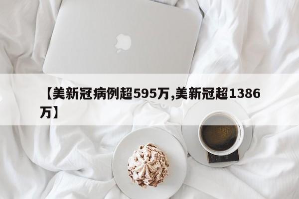 【美新冠病例超595万,美新冠超1386万】