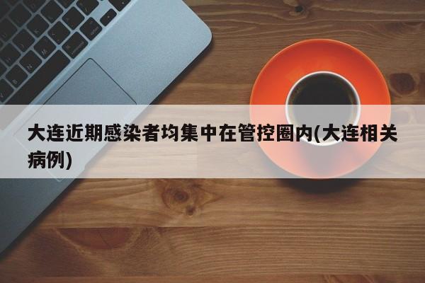 大连近期感染者均集中在管控圈内(大连相关病例)