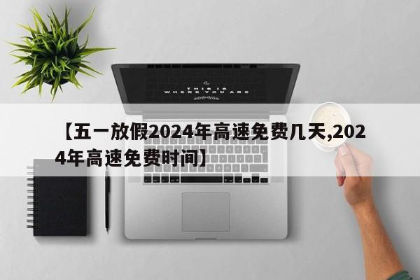【五一放假2024年高速免费几天,2024年高速免费时间】