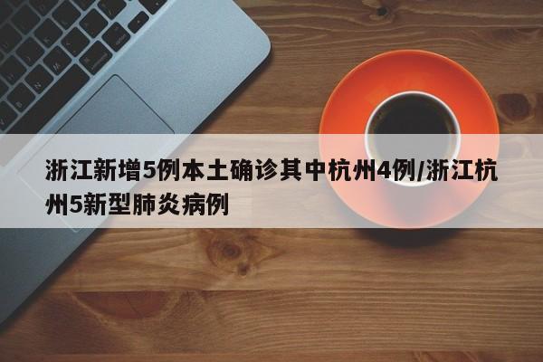 浙江新增5例本土确诊其中杭州4例/浙江杭州5新型肺炎病例