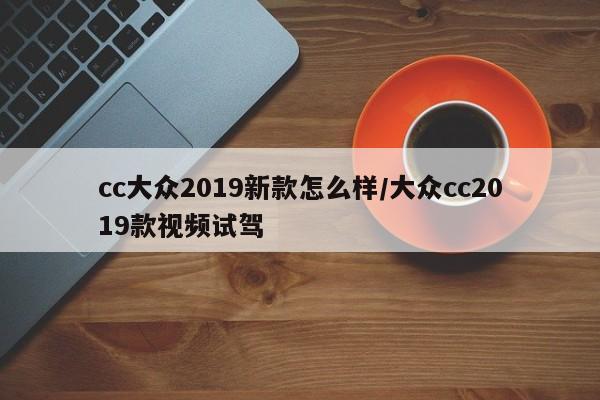 cc大众2019新款怎么样/大众cc2019款视频试驾