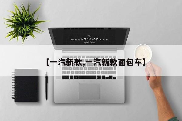 【一汽新款,一汽新款面包车】