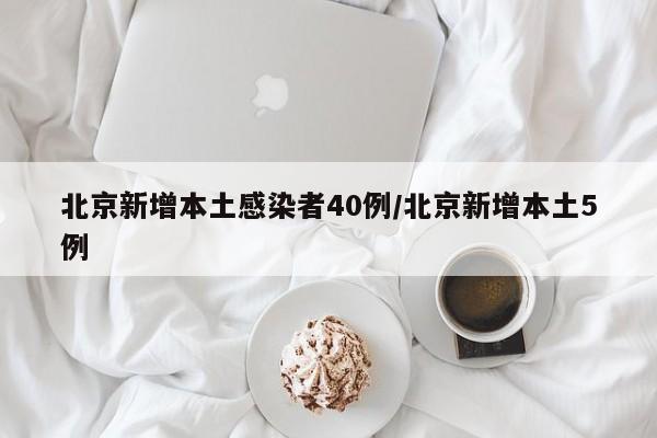 北京新增本土感染者40例/北京新增本土5例