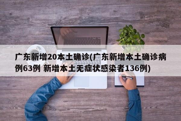 广东新增20本土确诊(广东新增本土确诊病例63例 新增本土无症状感染者136例)