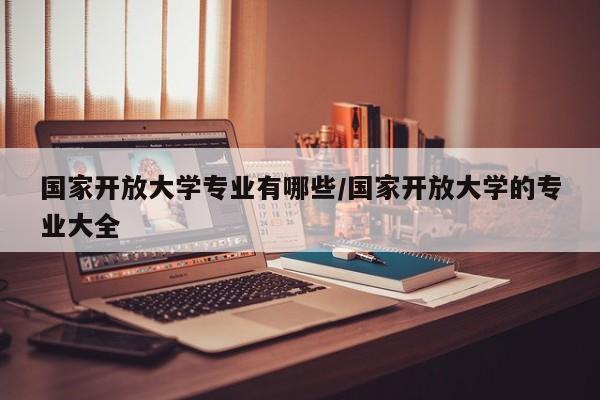 国家开放大学专业有哪些/国家开放大学的专业大全