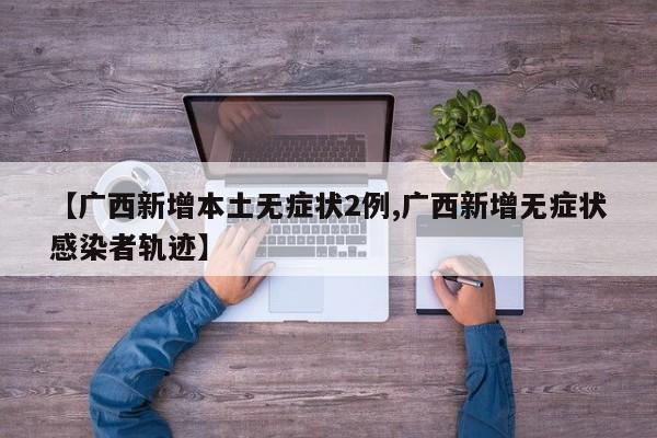 【广西新增本土无症状2例,广西新增无症状感染者轨迹】