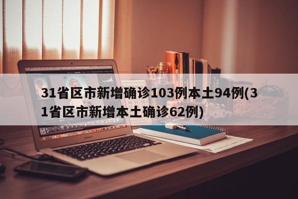 31省区市新增确诊103例本土94例(31省区市新增本土确诊62例)