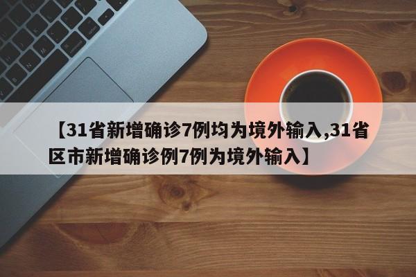 【31省新增确诊7例均为境外输入,31省区市新增确诊例7例为境外输入】