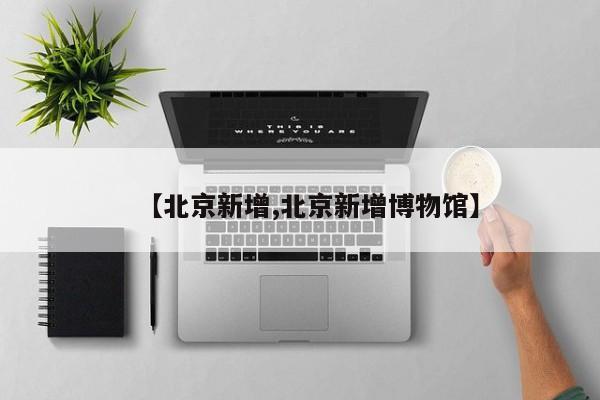 【北京新增,北京新增博物馆】