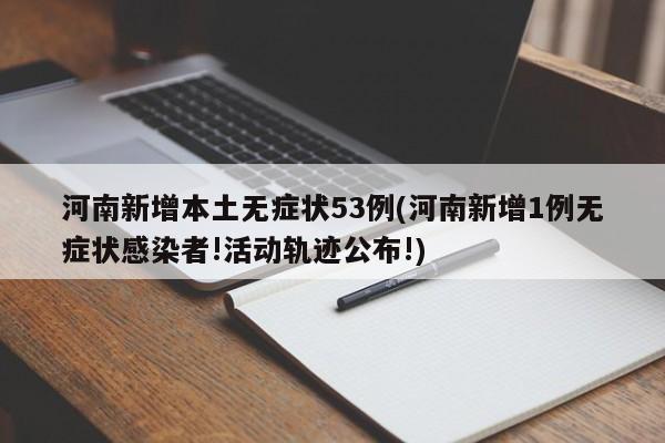 河南新增本土无症状53例(河南新增1例无症状感染者!活动轨迹公布!)