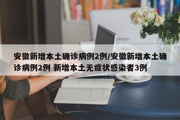 安徽新增本土确诊病例2例/安徽新增本土确诊病例2例 新增本土无症状感染者3例