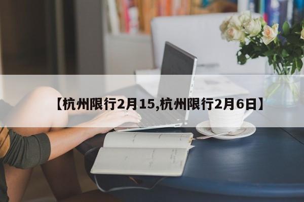 【杭州限行2月15,杭州限行2月6日】