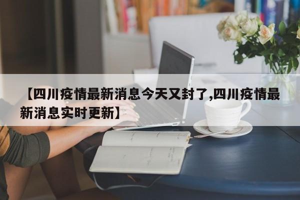 【四川疫情最新消息今天又封了,四川疫情最新消息实时更新】