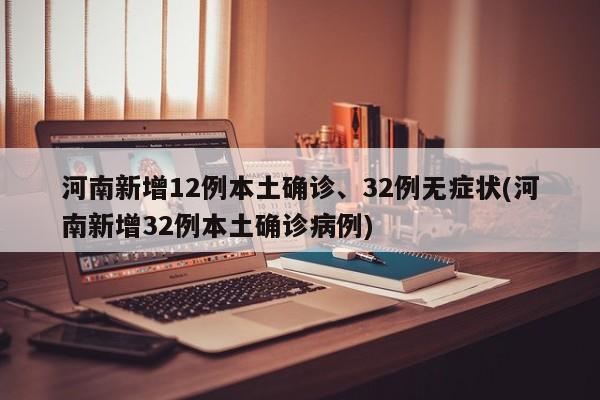 河南新增12例本土确诊、32例无症状(河南新增32例本土确诊病例)