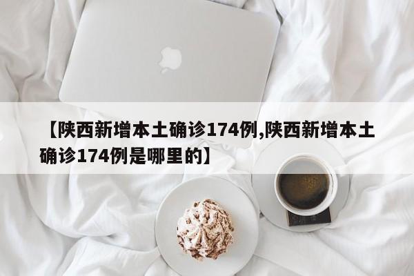 【陕西新增本土确诊174例,陕西新增本土确诊174例是哪里的】