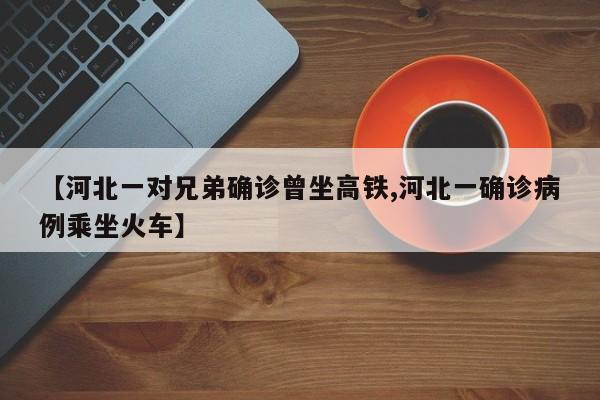 【河北一对兄弟确诊曾坐高铁,河北一确诊病例乘坐火车】