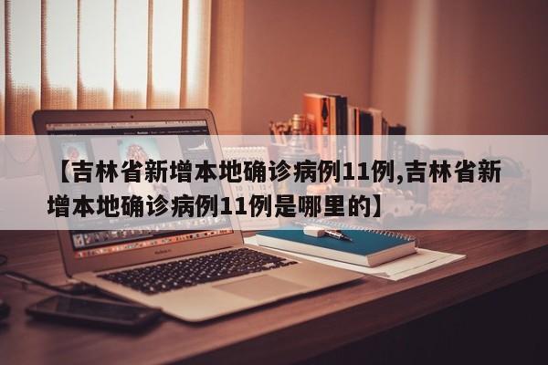 【吉林省新增本地确诊病例11例,吉林省新增本地确诊病例11例是哪里的】