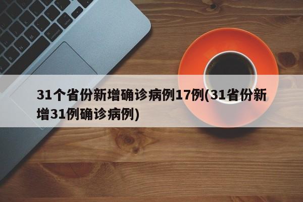 31个省份新增确诊病例17例(31省份新增31例确诊病例)