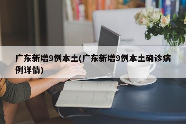 广东新增9例本土(广东新增9例本土确诊病例详情)