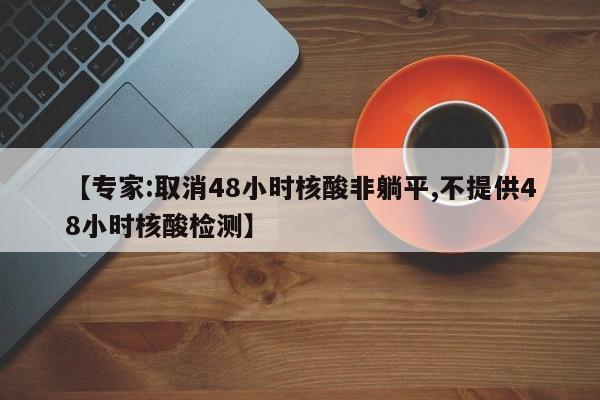 【专家:取消48小时核酸非躺平,不提供48小时核酸检测】