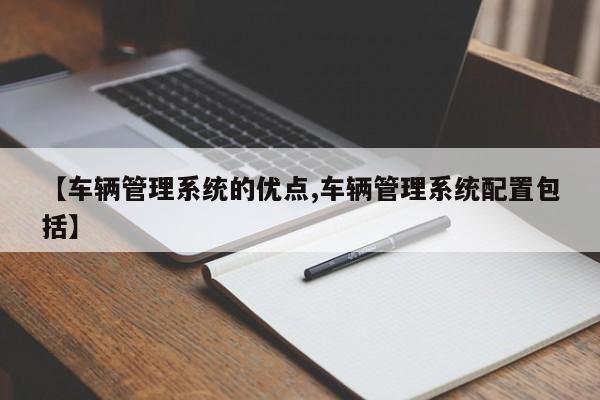【车辆管理系统的优点,车辆管理系统配置包括】