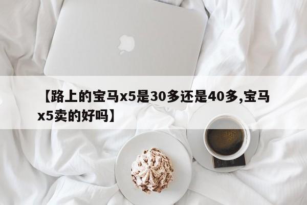 【路上的宝马x5是30多还是40多,宝马x5卖的好吗】
