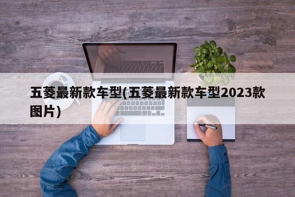五菱最新款车型(五菱最新款车型2023款图片)