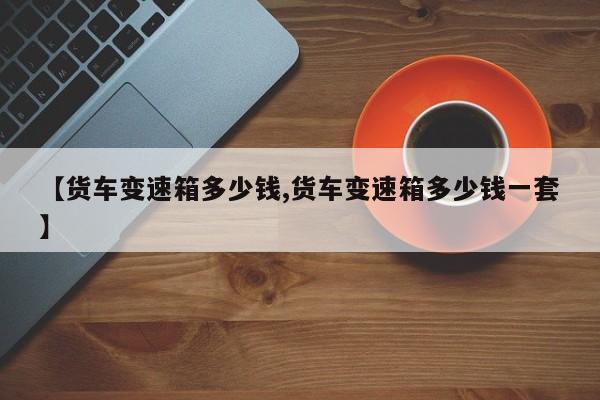 【货车变速箱多少钱,货车变速箱多少钱一套】