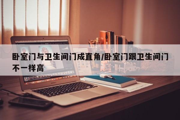 卧室门与卫生间门成直角/卧室门跟卫生间门不一样高