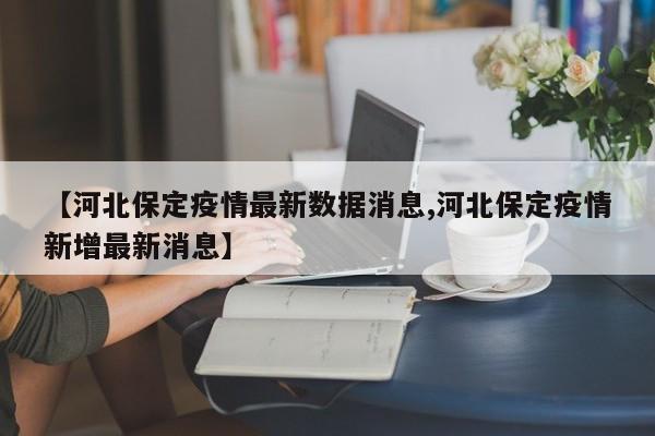 【河北保定疫情最新数据消息,河北保定疫情新增最新消息】