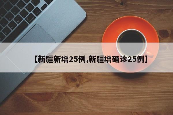 【新疆新增25例,新疆增确诊25例】