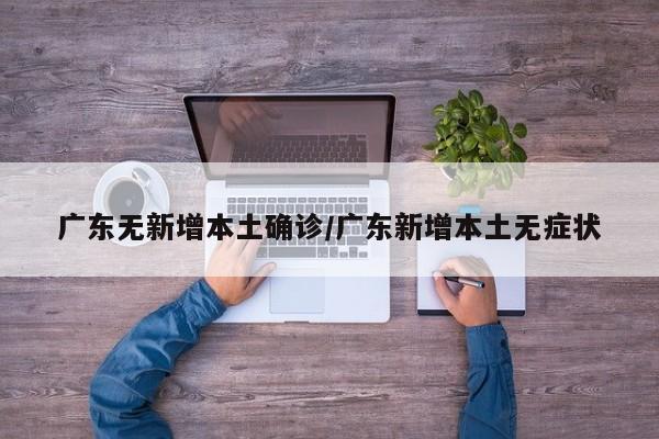 广东无新增本土确诊/广东新增本土无症状
