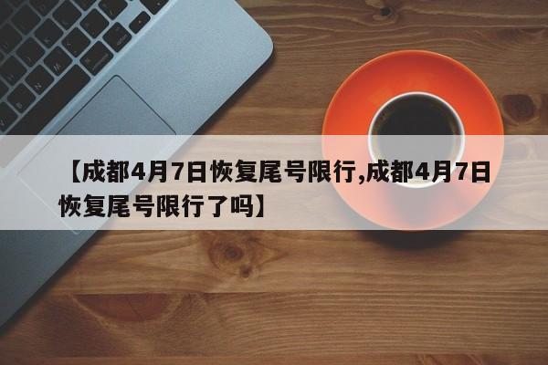 【成都4月7日恢复尾号限行,成都4月7日恢复尾号限行了吗】