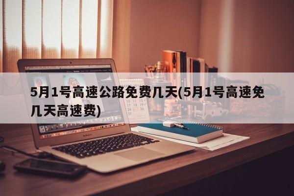 5月1号高速公路免费几天(5月1号高速免几天高速费)