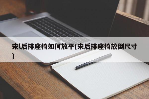 宋l后排座椅如何放平(宋后排座椅放倒尺寸)