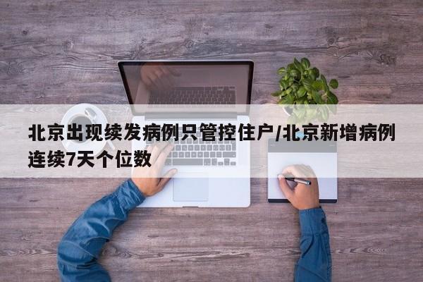 北京出现续发病例只管控住户/北京新增病例连续7天个位数