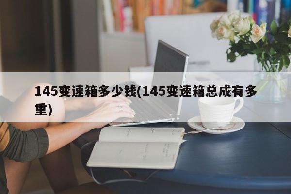 145变速箱多少钱(145变速箱总成有多重)