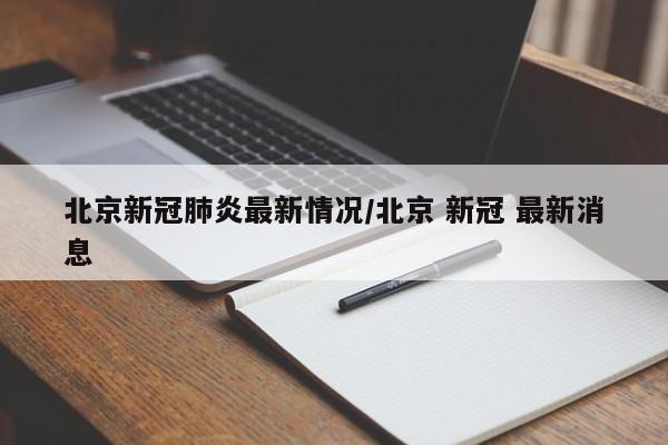 北京新冠肺炎最新情况/北京 新冠 最新消息