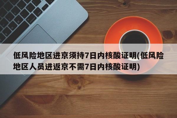 低风险地区进京须持7日内核酸证明(低风险地区人员进返京不需7日内核酸证明)