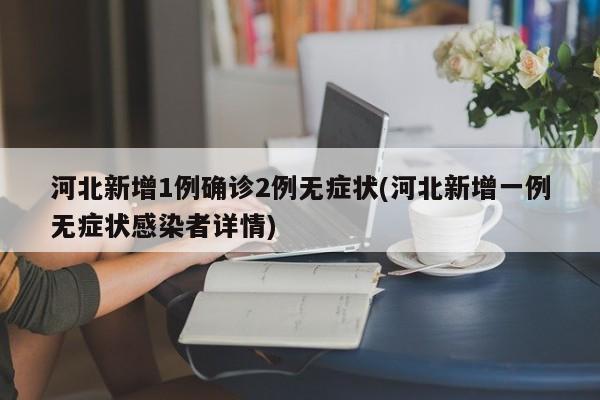 河北新增1例确诊2例无症状(河北新增一例无症状感染者详情)